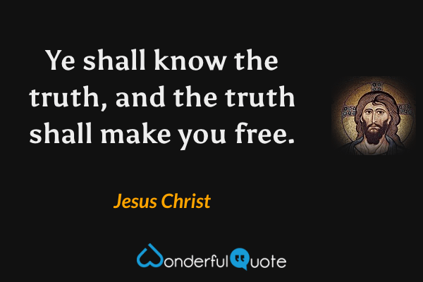 Ye shall know the truth, and the truth shall make you free. - Jesus Christ quote.