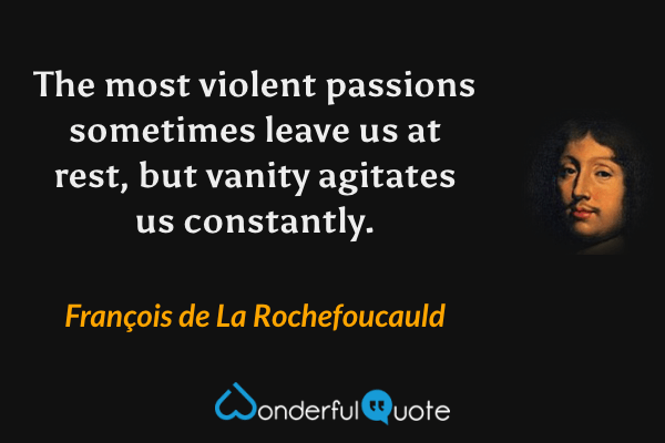 The most violent passions sometimes leave us at rest, but vanity agitates us constantly. - François de La Rochefoucauld quote.