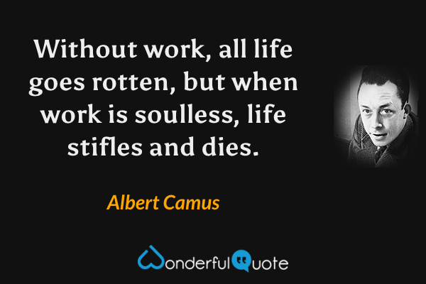 Without work, all life goes rotten, but when work is soulless, life stifles and dies. - Albert Camus quote.