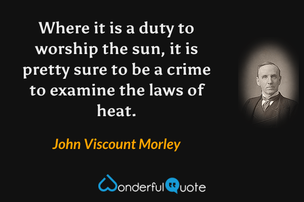Where it is a duty to worship the sun, it is pretty sure to be a crime to examine the laws of heat. - John Viscount Morley quote.