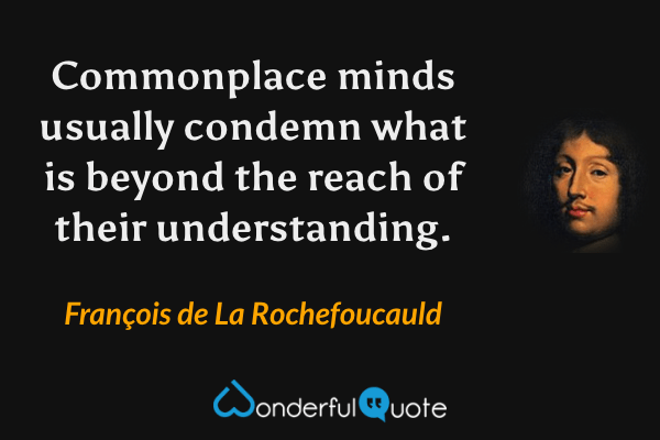 Commonplace minds usually condemn what is beyond the reach of their understanding. - François de La Rochefoucauld quote.