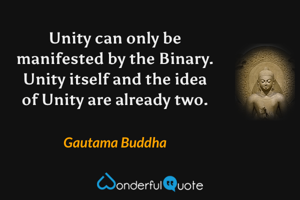 Unity can only be manifested by the Binary. Unity itself and the idea of Unity are already two. - Gautama Buddha quote.