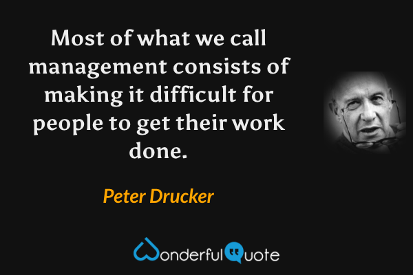 Most of what we call management consists of making it difficult for people to get their work done. - Peter Drucker quote.