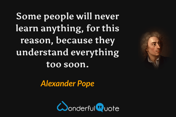 Some people will never learn anything, for this reason, because they understand everything too soon. - Alexander Pope quote.