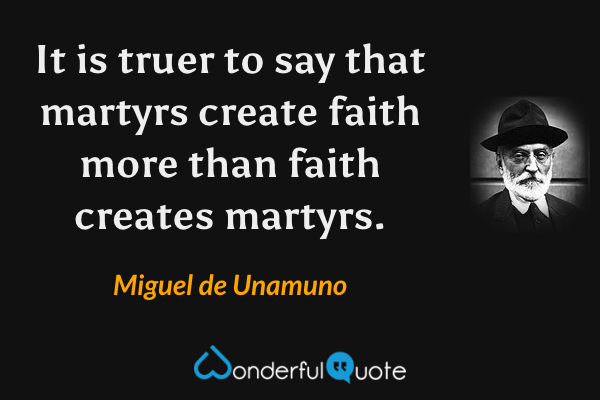 It is truer to say that martyrs create faith more than faith creates martyrs. - Miguel de Unamuno quote.