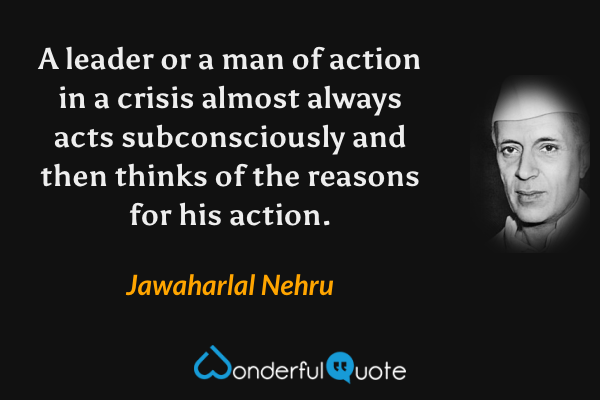 A leader or a man of action in a crisis almost always acts subconsciously and then thinks of the reasons for his action. - Jawaharlal Nehru quote.
