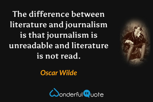 The difference between literature and journalism is that journalism is unreadable and literature is not read. - Oscar Wilde quote.