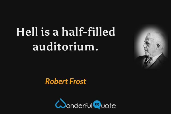 Hell is a half-filled auditorium. - Robert Frost quote.