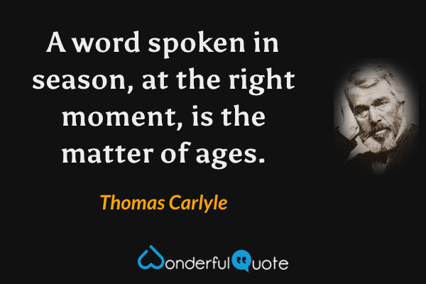A word spoken in season, at the right moment, is the matter of ages. - Thomas Carlyle quote.