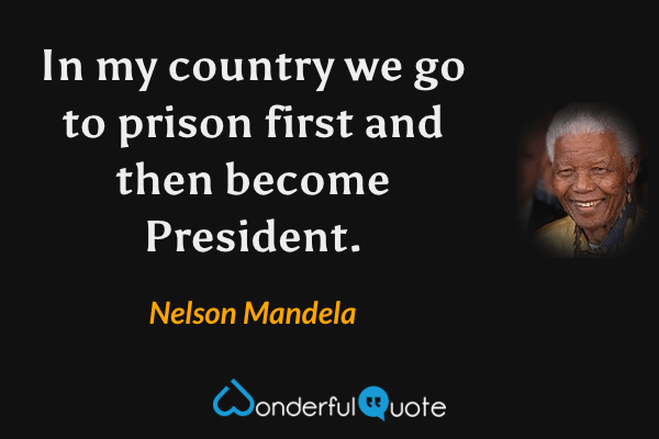 In my country we go to prison first and then become President. - Nelson Mandela quote.