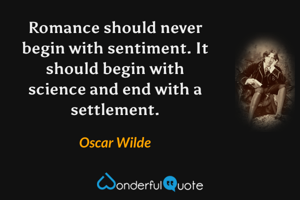Romance should never begin with sentiment. It should begin with science and end with a settlement. - Oscar Wilde quote.