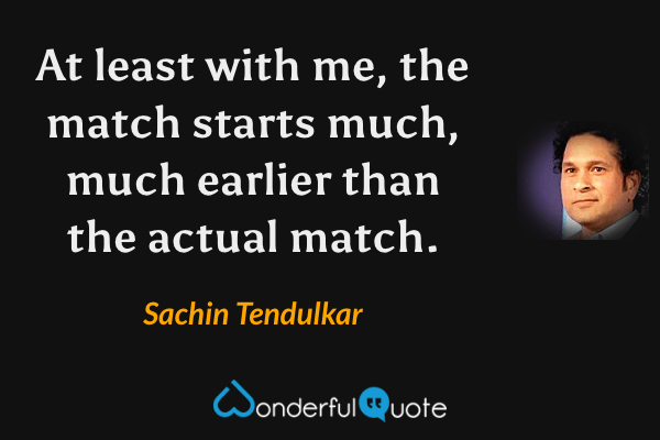 At least with me, the match starts much, much earlier than the actual match. - Sachin Tendulkar quote.