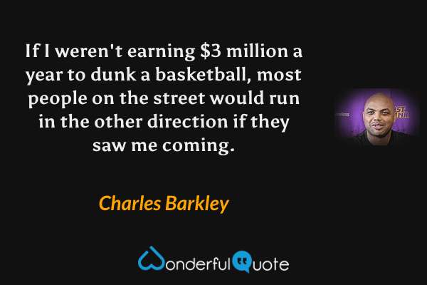 If I weren't earning $3 million a year to dunk a basketball, most people on the street would run in the other direction if they saw me coming. - Charles Barkley quote.