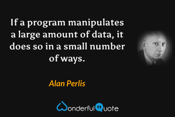 If a program manipulates a large amount of data, it does so in a small number of ways. - Alan Perlis quote.