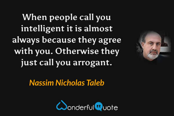 When people call you intelligent it is almost always because they agree with you. Otherwise they just call you arrogant. - Nassim Nicholas Taleb quote.
