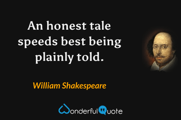 An honest tale speeds best being plainly told. - William Shakespeare quote.