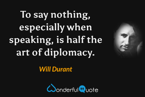 To say nothing, especially when speaking, is half the art of diplomacy. - Will Durant quote.