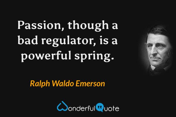 Passion, though a bad regulator, is a powerful spring. - Ralph Waldo Emerson quote.