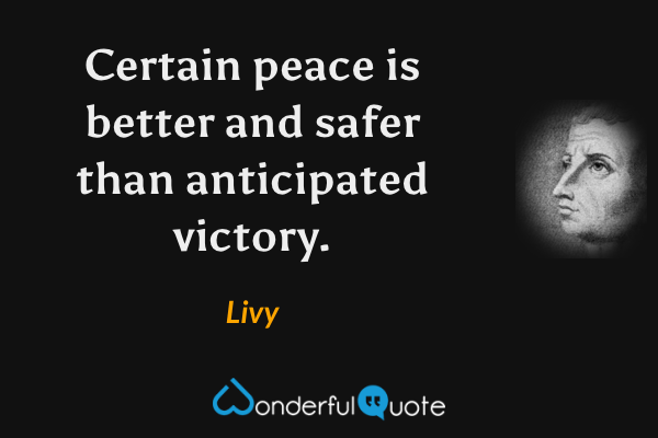 Certain peace is better and safer than anticipated victory. - Livy quote.