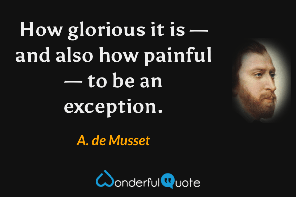 How glorious it is — and also how painful — to be an exception. - A. de Musset quote.
