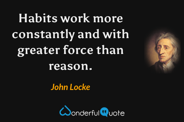 Habits work more constantly and with greater force than reason. - John Locke quote.