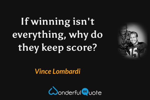 If winning isn't everything, why do they keep score? - Vince Lombardi quote.