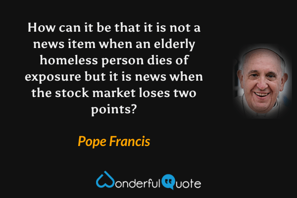 How can it be that it is not a news item when an elderly homeless person dies of exposure but it is news when the stock market loses two points? - Pope Francis quote.