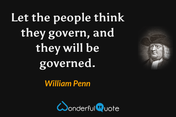 Let the people think they govern, and they will be governed. - William Penn quote.