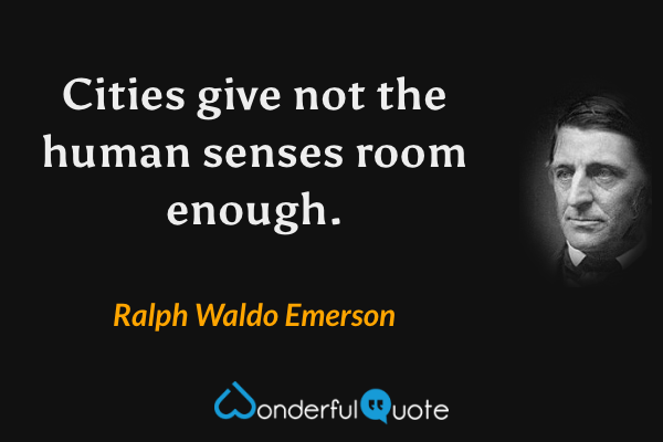 Cities give not the human senses room enough. - Ralph Waldo Emerson quote.