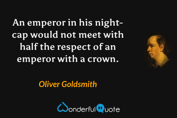 An emperor in his night-cap would not meet with half the respect of an emperor with a crown. - Oliver Goldsmith quote.