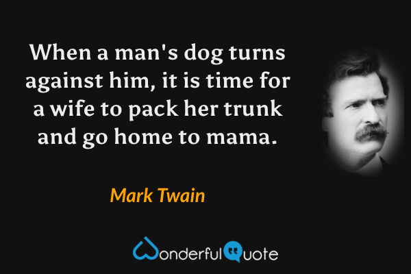 When a man's dog turns against him, it is time for a wife to pack her trunk and go home to mama. - Mark Twain quote.