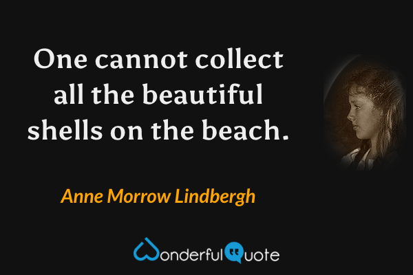 One cannot collect all the beautiful shells on the beach. - Anne Morrow Lindbergh quote.