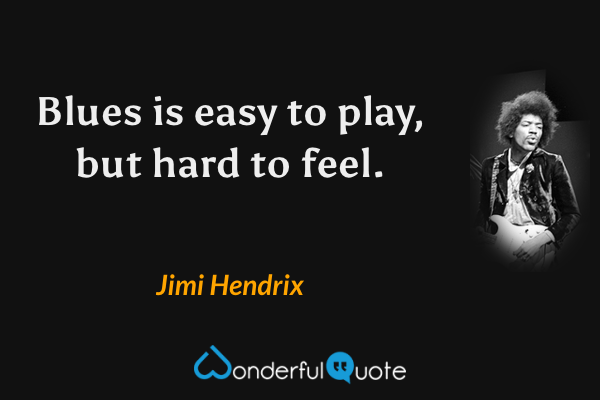 Blues is easy to play, but hard to feel. - Jimi Hendrix quote.