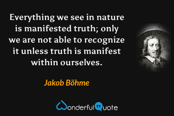 Everything we see in nature is manifested truth; only we are not able to recognize it unless truth is manifest within ourselves. - Jakob Böhme quote.