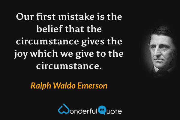 Our first mistake is the belief that the circumstance gives the joy which we give to the circumstance. - Ralph Waldo Emerson quote.