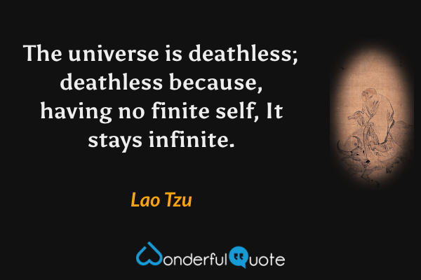 The universe is deathless; deathless because, having no finite self, It stays infinite. - Lao Tzu quote.