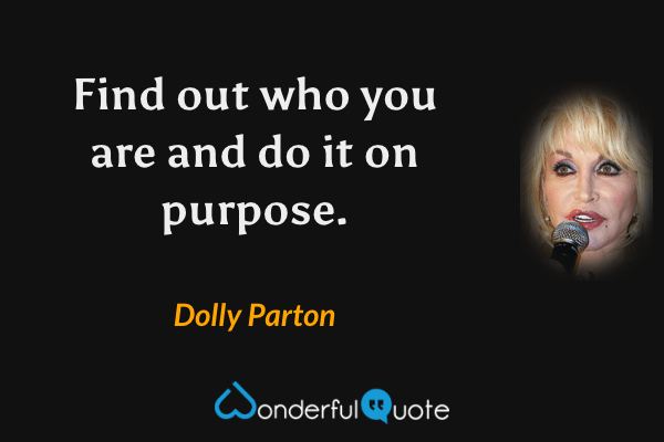 Find out who you are and do it on purpose. - Dolly Parton quote.