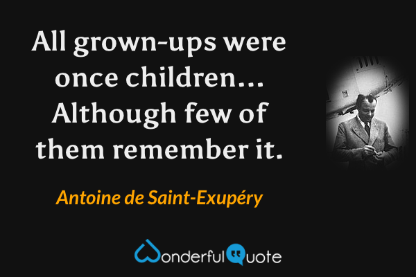 All grown-ups were once children... Although few of them remember it. - Antoine de Saint-Exupéry quote.