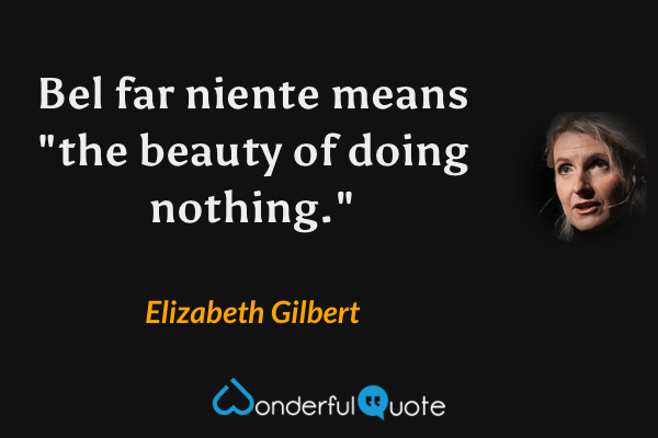 Bel far niente means "the beauty of doing nothing." - Elizabeth Gilbert quote.