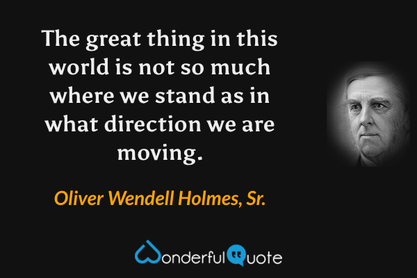 The great thing in this world is not so much where we stand as in what direction we are moving. - Oliver Wendell Holmes, Sr. quote.