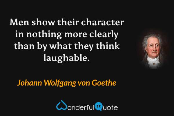 Men show their character in nothing more clearly than by what they think laughable. - Johann Wolfgang von Goethe quote.