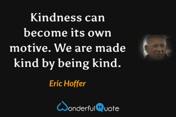 Kindness can become its own motive. We are made kind by being kind. - Eric Hoffer quote.