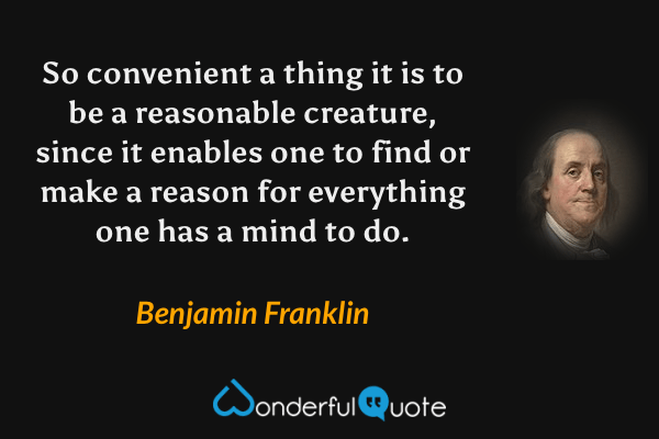 So convenient a thing it is to be a reasonable creature, since it enables one to find or make a reason for everything one has a mind to do. - Benjamin Franklin quote.