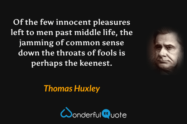 Of the few innocent pleasures left to men past middle life, the jamming of common sense down the throats of fools is perhaps the keenest. - Thomas Huxley quote.