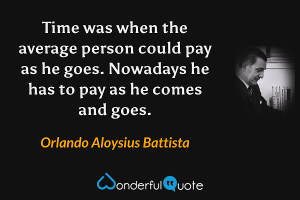 Time was when the average person could pay as he goes. Nowadays he has to pay as he comes and goes. - Orlando Aloysius Battista quote.