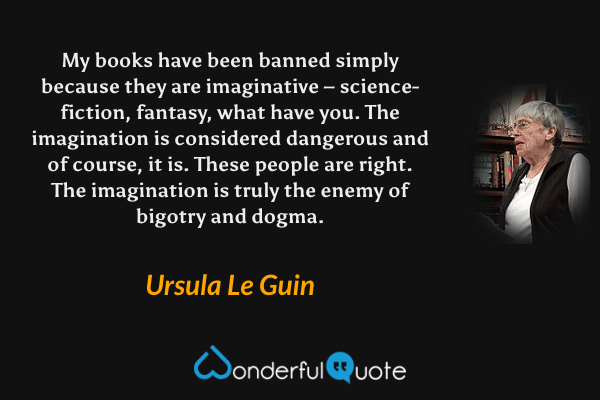 My books have been banned simply because they are imaginative – science-fiction, fantasy, what have you. The imagination is considered dangerous and of course, it is. These people are right. The imagination is truly the enemy of bigotry and dogma. - Ursula Le Guin quote.