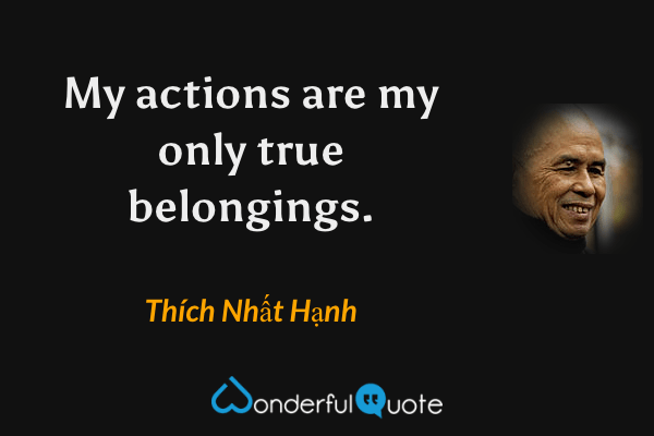 My actions are my only true belongings. - Thích Nhất Hạnh quote.