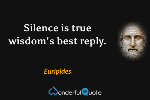 Silence is true wisdom's best reply. - Euripides quote.