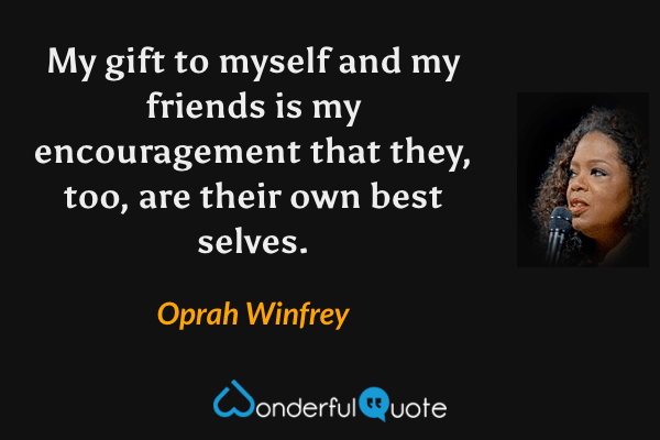 My gift to myself and my friends is my encouragement that they, too, are their own best selves. - Oprah Winfrey quote.