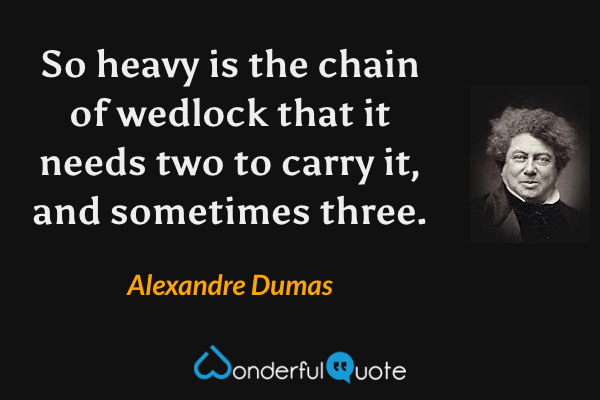 So heavy is the chain of wedlock that it needs two to carry it, and sometimes three. - Alexandre Dumas quote.